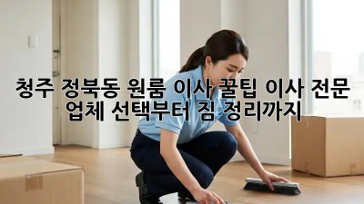 청주 정북동 원룸 이사 꿀팁🍯: 이사 전문 업체 선택부터 짐 정리까지!